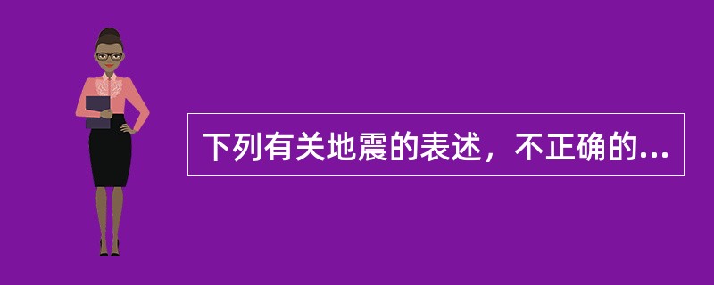 下列有关地震的表述，不正确的是（　　）。