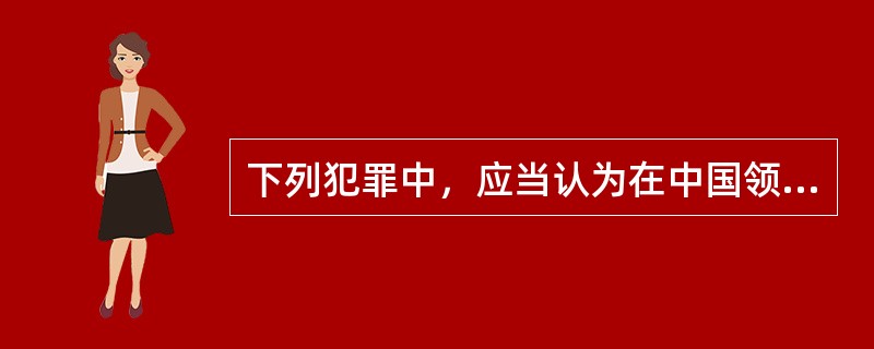 下列犯罪中，应当认为在中国领域内犯罪的是（　　）。