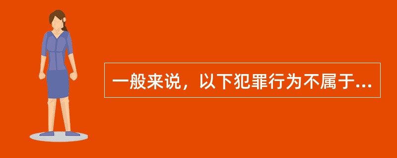 一般来说，以下犯罪行为不属于腐败犯罪表现的是（　　）。