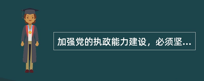 加强党的执政能力建设，必须坚持的核心是（　　）。