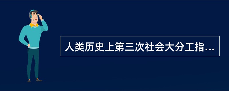 人类历史上第三次社会大分工指的是（　　）。