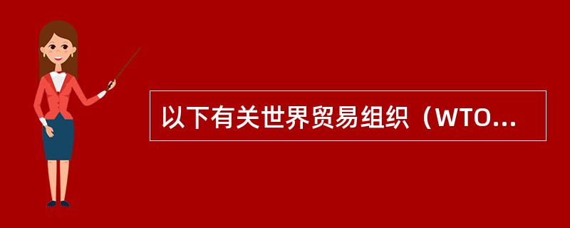 以下有关世界贸易组织（WTO）的表述中，不正确的一项是（　　）。