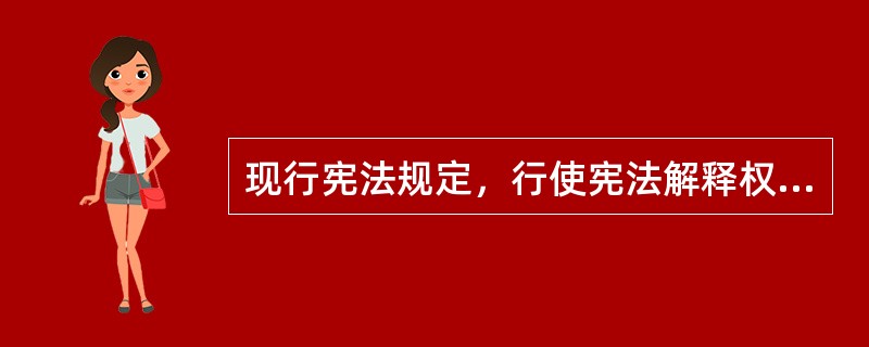 现行宪法规定，行使宪法解释权的机关是（　　）。