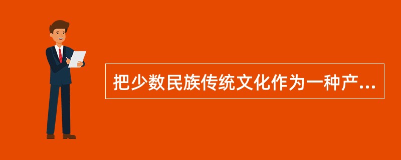 把少数民族传统文化作为一种产业来开发，将文化资源全面推向市场，使少数民族传统文化成为市场运行大环节中的一个有效组成部分。而传统民族体育、传统文艺表演、传统人文景观，都将可以成为企业营销的好场所。因为，