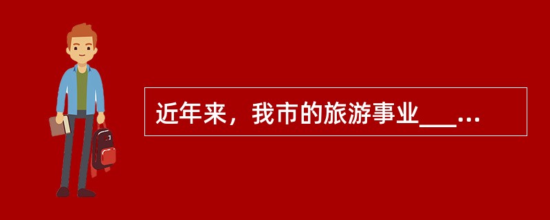 近年来，我市的旅游事业______，前来旅游的国内外游客______。<br />填入划横线部分最恰当的一项是（　　）。