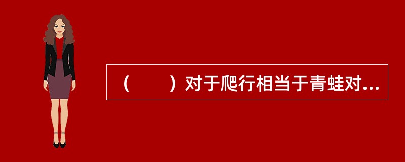 （　　）对于爬行相当于青蛙对于（　　）