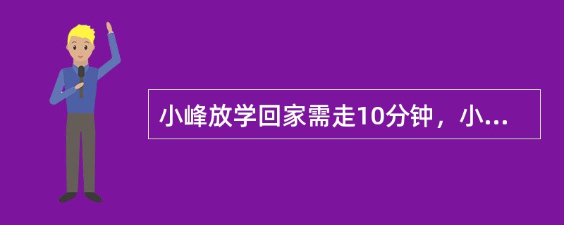 小峰放学回家需走10分钟，小飞放学回家需走14分钟。已知小飞回家的路程比小峰回家的路程多<img border="0" style="width: 15px; he