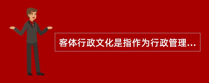客体行政文化是指作为行政管理对象的个人、群体和组织对行政主体（主要是指行政机关）的行为做出合理的评价，其评价标准会因各自利益的不同而呈现多样性。<br />根据上述定义，下列属于客体行政文