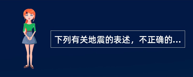 下列有关地震的表述，不正确的是（　　）。