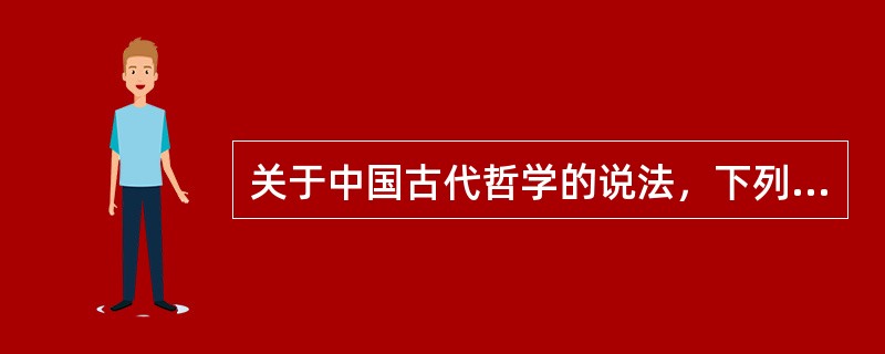 关于中国古代哲学的说法，下列选项不正确的是（　　）。