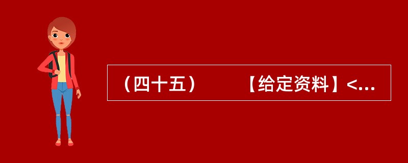 （四十五）　　【给定资料】<br />　　1．2012年3月21日.据新华网消息，中国质量协会、全国用户委员会21日公布的银行业客户满意度测评结果显示，银行收费不合理是客户最不满意的问题，