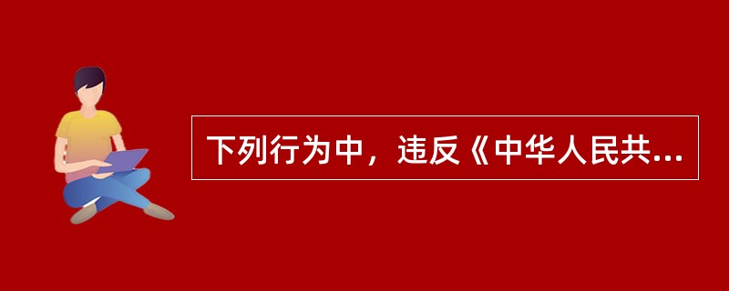 下列行为中，违反《中华人民共和国选举法》的是（　　）。