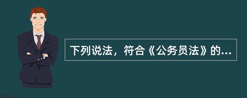 下列说法，符合《公务员法》的一项是（　　）。