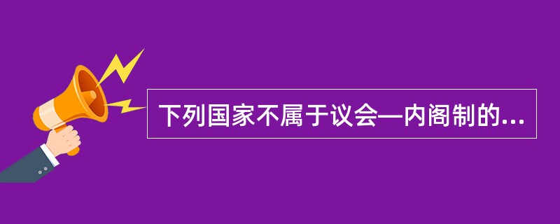 下列国家不属于议会—内阁制的是（　　）。