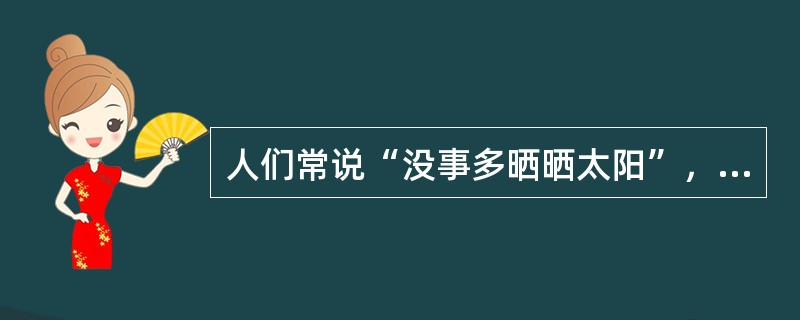 人们常说“没事多晒晒太阳”，生活中适当晒晒太阳对身体有好处。下列不属于晒太阳可以带来的好处的是（　　）。