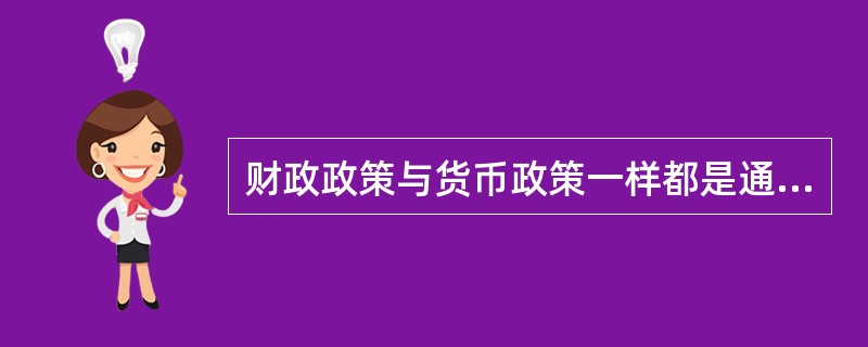 财政政策与货币政策一样都是通过调节（　　）来实现政府宏观经济目标的。