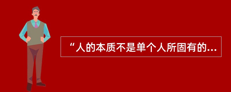 “人的本质不是单个人所固有的抽象物，在其现实性上，它是一切社会关系的总和。”这句话说明（　　）。
