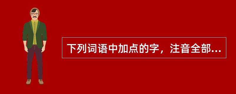 下列词语中加点的字，注音全部正确的一项是（　　）。