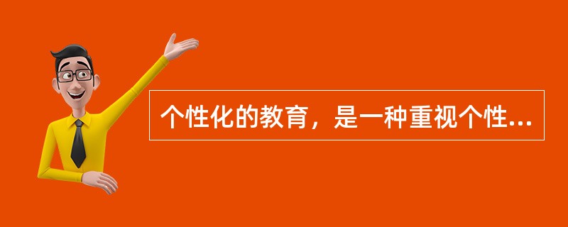 个性化的教育，是一种重视个性，发展个性，注重学生的智慧潜能，承认差异，发挥自我，崇尚自由，促进学生个性完美和全面素质提高的创造性教育模式。个性化教育的实质是以受教育者的个性差异为依据，让每个学生都找到