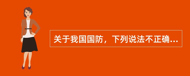 关于我国国防，下列说法不正确的是（　　）。