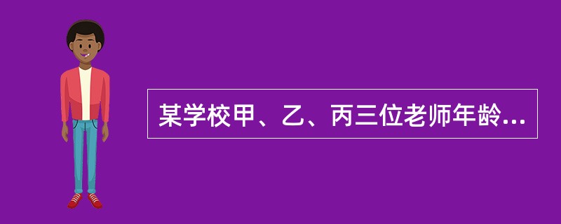 某学校甲、乙、丙三位老师年龄各不相同，一位喜欢足球，一位喜欢篮球，一位喜欢排球。现在知道：甲比喜欢足球的人年龄大；喜欢排球的老师比喜欢篮球的老师年龄小；乙老师年龄最大。<br />由此可以