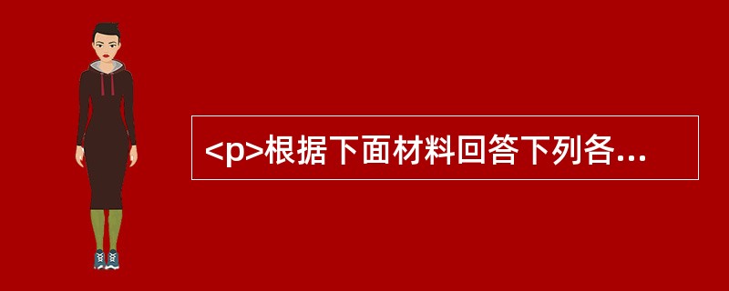 <p>根据下面材料回答下列各题。<br /><img src="https://img.zhaotiba.com/fujian/20220831/0xg1bzl