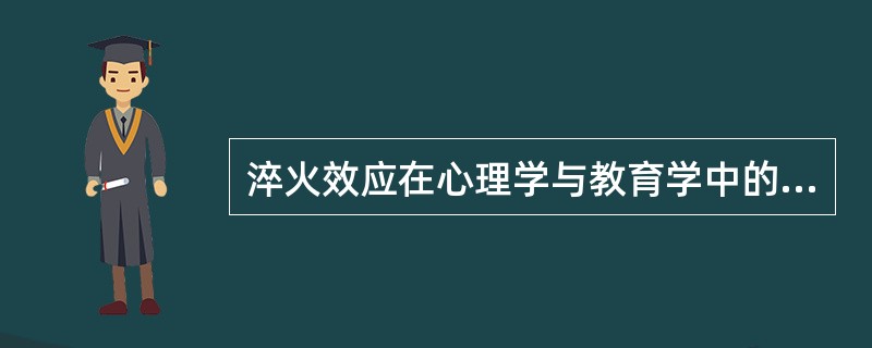 淬火效应在心理学与教育学中的含义为对长期受表扬头脑有些发热的学生，不妨设置一点小小的障碍，施以“挫折教育”，几经锻炼，其心理会更趋成熟，心理承受能力会更强；对于麻烦事或者已经激化的矛盾，不妨采用“冷处