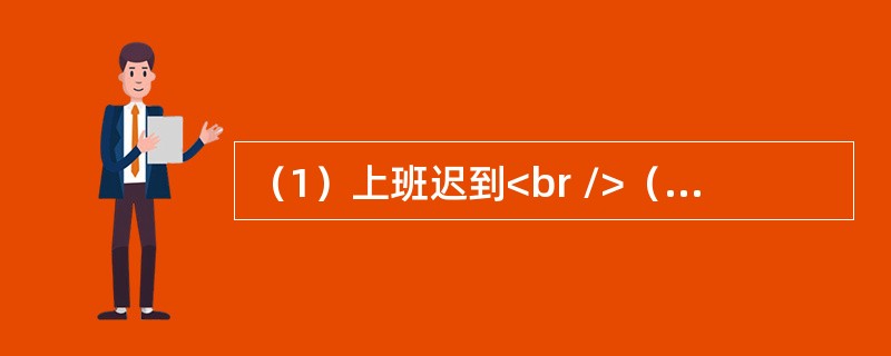 （1）上班迟到<br />（2）晚上加班到深夜<br />（3）心中难受<br />（4）领导批评<br />（5）工作任务繁重