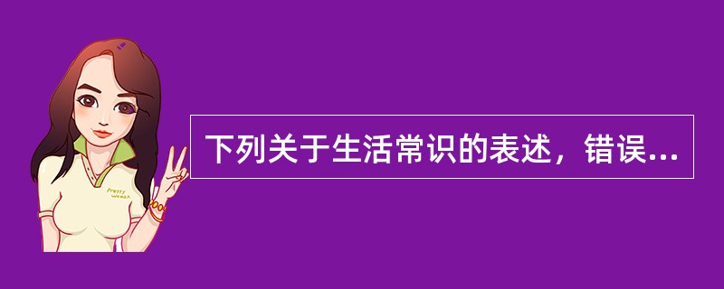 下列关于生活常识的表述，错误的是（　　）。
