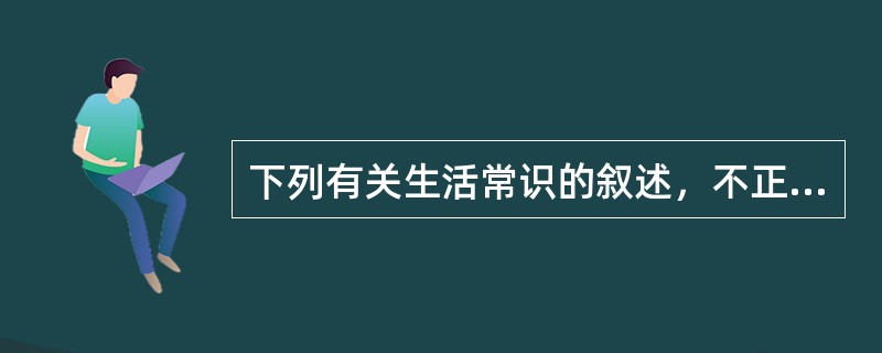 下列有关生活常识的叙述，不正确的是（　　）。