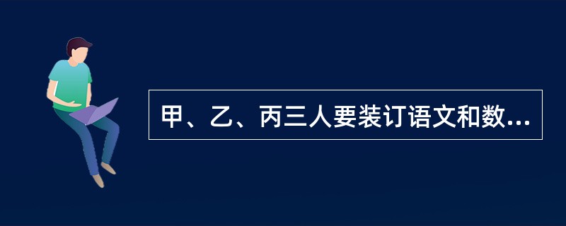 甲、乙、丙三人要装订语文和数学课本。装订语文课本的工作量比装订数学课本的工作量多<img border="0" style="width: 13px; height