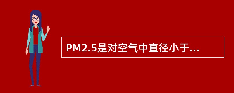 PM2.5是对空气中直径小于或等于2.5微米的固体颗粒或液滴的总称。下列关于PM2.5的表述不正确的是（　　）。