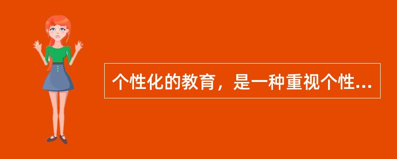 个性化的教育，是一种重视个性，发展个性，注重学生的智慧潜能，承认差异，发挥自我，崇尚自由，促进学生个性完美和全面素质提高的创造性教育模式。个性化教育的实质是以受教育者的个性差异为依据，让每个学生都找到