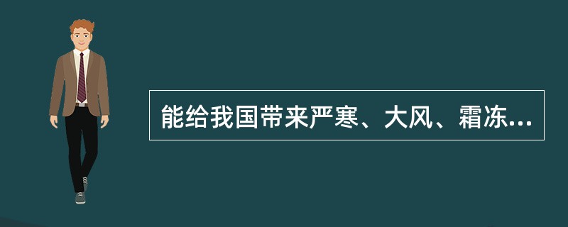 能给我国带来严寒、大风、霜冻等恶劣天气的是（　　）。