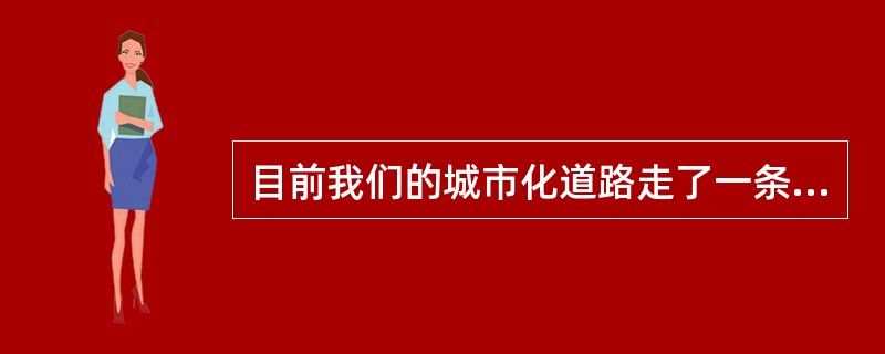 目前我们的城市化道路走了一条不符合中国的道路，为什么？一是现有的城市发展是“关起门来搞城市化”，把农民关在城外，自己在城内搞现代化，这是为城市“锦上添花”，而不是搞农村“人口城市化”。二是我们在城市化