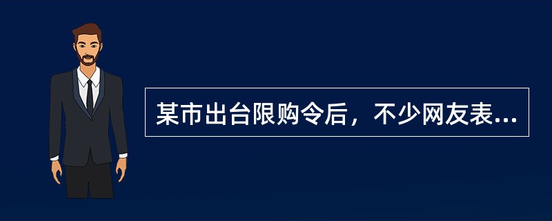 某市出台限购令后，不少网友表示支持该市限购令出台，并希望该市房价在限购令的影响下能有所下降。从搜房网调查结果来看，限购令出台一个月后，近7成网友对该市限购令表示不满意，他们认为在这一个月期间的调控效果