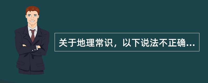 关于地理常识，以下说法不正确的是（　　）。