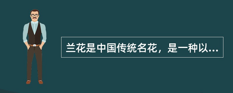 兰花是中国传统名花，是一种以香著称的花卉。兰花以它特有的叶、花、香独具四清（气清、色清、神清、韵清），具有高洁、清雅的特点。古今名人对它评价极高，誉之为“花中君子”。<br />下列各项不