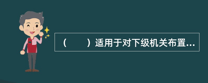 （　　）适用于对下级机关布置工作，阐明工作活动的指导原则。