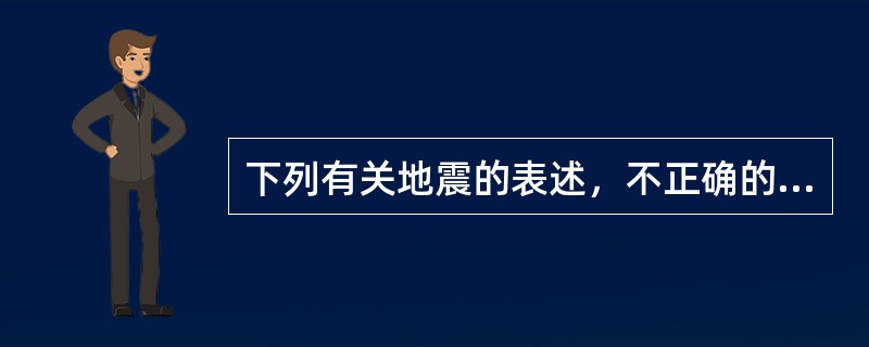 下列有关地震的表述，不正确的是（　　）。