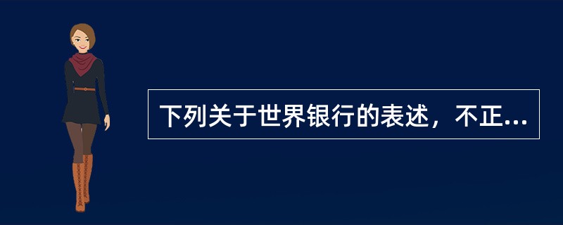 下列关于世界银行的表述，不正确的是（　　）。