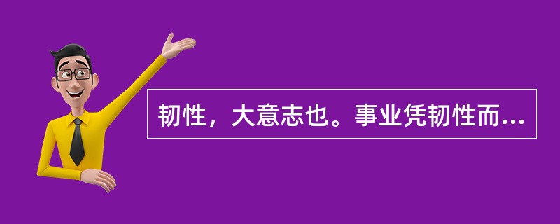 韧性，大意志也。事业凭韧性而渐进，人才藉韧性而玉成。“积土成山”为韧；“水滴石穿”为韧；“春蚕吐丝”为韧；“皓首穷经”为韧；“面壁十年”为韧；“卧薪尝胆”为韧；“纠缠如毒蛇，执著如怨鬼”为韧；“野火烧