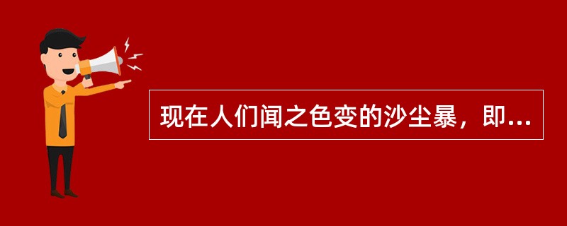 现在人们闻之色变的沙尘暴，即由于强烈的风将大量沙尘卷起，造成空气浑浊，能见度小于1000米的风沙天气现象，实际古已有之。它本是雕塑大地外貌的自然力之一，是大自然的一项工程，并且在全球生态平衡中占有一席