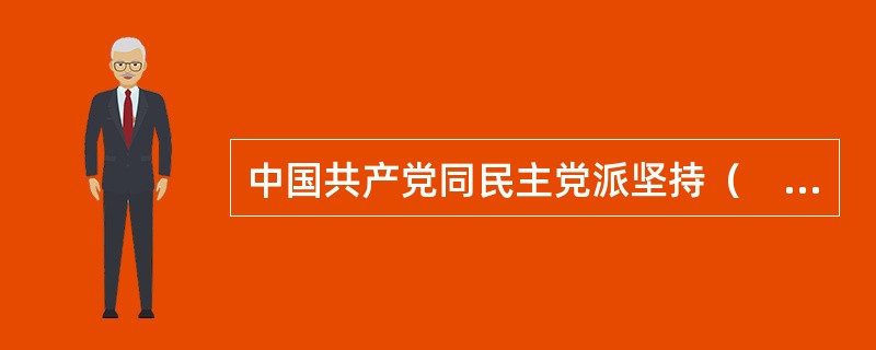 中国共产党同民主党派坚持(  )的方针,这个方针是正确处理中国共产党同民主党派关系的重要准则。 中国共产党同民主党派坚持(  )的方针,这个方针是正确处理中国共产党同民主党派关系的重要准则。
