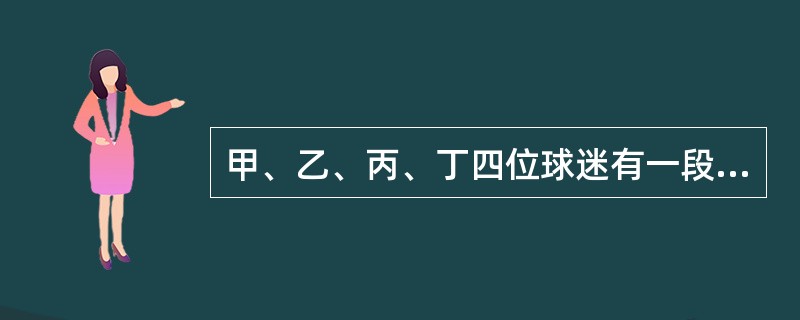 甲、乙、丙、丁四位球迷有一段对话。<br />甲说：“Y球队能进入决赛。”<br />乙说：“如果X球队能进入决赛，那么Y球队也能进入决赛。”<br />丙说：“我