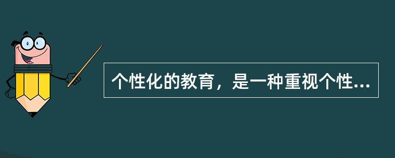 个性化的教育，是一种重视个性，发展个性，注重学生的智慧潜能，承认差异，发挥自我，崇尚自由，促进学生个性完美和全面素质提高的创造性教育模式。个性化教育的实质是以受教育者的个性差异为依据，让每个学生都找到