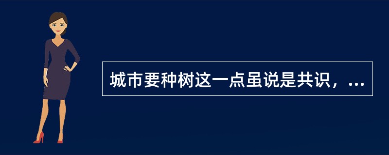 城市要种树这一点虽说是共识，但种什么树却大有讲究。以穿衣为喻，人都要穿衣，但穿什么衣却有不同选择。有钱人当然主要不为保暖遮羞，而是要体面，要独具风采；钱少的人就不能不量力而行；穷人自然图便宜，过得去就