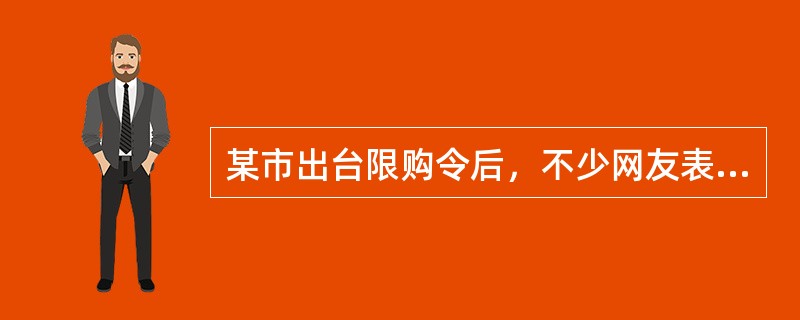 某市出台限购令后，不少网友表示支持该市限购令出台，并希望该市房价在限购令的影响下能有所下降。从搜房网调查结果来看，限购令出台一个月后，近7成网友对该市限购令表示不满意，他们认为在这一个月期间的调控效果