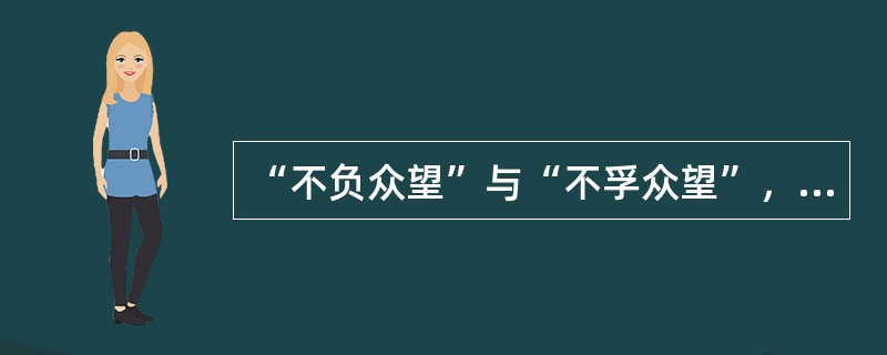 “不负众望”与“不孚众望”，仅一字之差，但其义______，作为公益型国企的石油石化、电网、通信服务等，一定要心系国家利益和人民利益，并把国家利益和人民利益放在首位，做到“______”，切忌“___