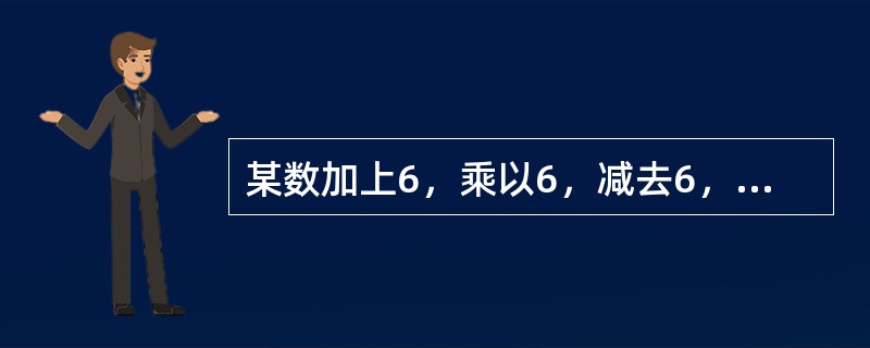 某数加上6，乘以6，减去6，除以6，其结果等于6，则这个数是多少？（　　）